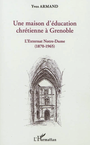 Une maison d'éducation chrétienne à Grenoble : l'externat Notre-Dame (1870-1965) : avec les souvenirs de Georges Chevalier, ancien élève et professeur de ce collège - Yves Armand