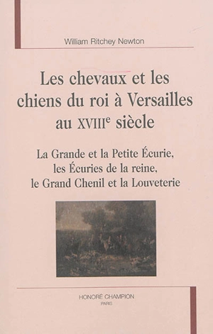 Les chevaux et les chiens du roi à Versailles au XVIIIe siècle : la grande et la petite écurie, les écuries de la reine, le grand chenil et la louveterie - William Ritchey Newton