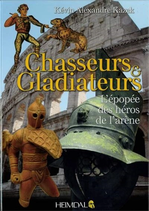 Chasseurs & gladiateurs : l'épopée des héros de l'arène - Kévin Alexandre Kazek