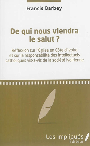 De qui nous viendra le salut ? : réflexion sur l'Eglise en Côte d'Ivoire et sur la responsabilité des intellectuels catholiques vis-à-vis de la société ivoirienne - Francis Barbey Weabey