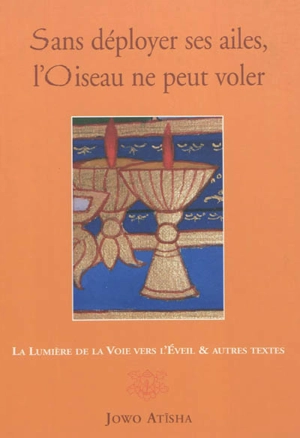 Sans déployer ses ailes, l'oiseau ne peut voler : la lumière de la voie vers l'éveil : et autres textes. La louange à Atisha - Atīśa