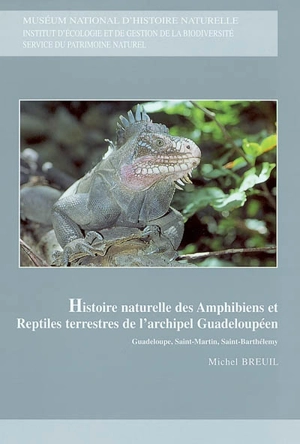 Histoire naturelle des amphibiens et reptiles terrestres de l'archipel guadeloupéen : Guadeloupe, Saint-Martin, Saint-Barthélemy : Basse-Terre, Grande-Terre et les îlets satellites, Marie-Galante, les Saintes, la Désirade, les îles de la Petite Terre - Michel Breuil