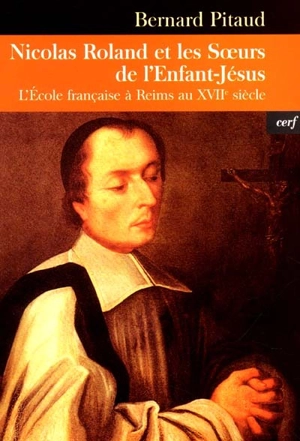 Le bienheureux Nicolas Roland et les Soeurs de l'Enfant-Jésus : l'école française à Reims au XVIIe siècle - Bernard Pitaud