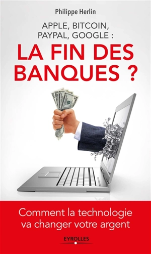 La fin des banques ? : Apple, Bitcoin, Paypal, Google : comment la technologie va changer votre argent - Philippe Herlin