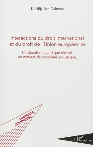 Interactions du droit international et du droit de l'Union européenne : un pluralisme juridique rénové en matière de propriété industrielle - Khédija Ben Dahmen