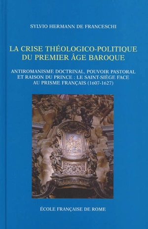 La crise théologico-politique du premier âge baroque : antiromanisme doctrinal, pouvoir pastoral et raison du prince, le Saint-Siège face au prisme français (1607-1627) - Sylvio Hermann de Franceschi