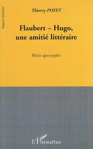 Flaubert-Hugo, une amitié littéraire : récit apocryphe - Thierry Poyet