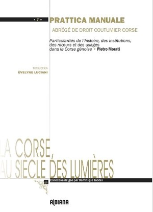 Prattica manuale : abrégé de droit coutumier corse : particularités de l'histoire, des institutions, des moeurs et des usages dans la Corse génoise - Pietro Morati di Muro