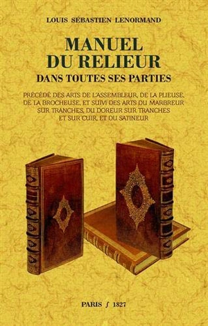 Manuel du relieur : dans toutes ses parties. Arts de l'assembleur, de la plieuse, de la brocheuse. Arts du marbreur sur tranches, du doreur sur tranches et sur cuir, et du satineur - Louis-Sébastien Le Normand