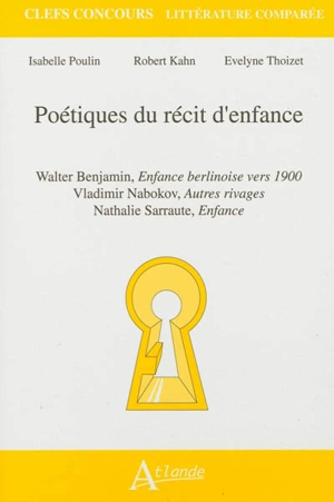 Poétiques du récit d'enfance : Walter Benjamin, Enfance berlinoise vers 1900 ; Vladimir Nabokov, Autres rivages ; Nathalie Sarraute, Enfance - Isabelle Poulin