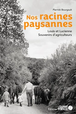 Nos racines paysannes : Louis et Lucienne : souvenirs d'agriculteurs - Pierrick Bourgault