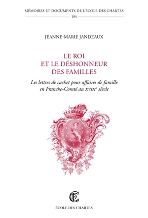 Le roi et le déshonneur des familles : les lettres de cachet pour affaires de famille en Franche-Comté au XVIIIe siècle - Jeanne-Marie Jandeaux