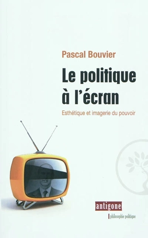 Le politique à l'écran : esthétique et imagerie du pouvoir - Pascal Bouvier