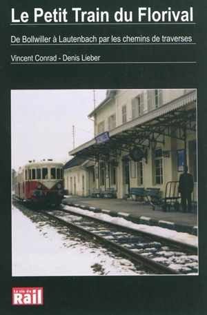 Le petit train du Florival : de Bollwiller à Lautenbach par les chemins de traverses : passé, présent et avenir d'une petite ligne de chemin de fer secondaire d'Alsace, dans la vallée de Guebwiller, histoires de trains, de la compagnie de l'Est à la  - Vincent Conrad