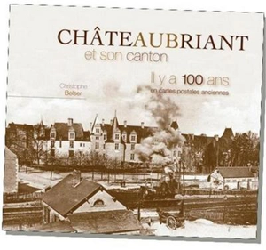 Châteaubriant et son canton, il y a 100 ans : en cartes postales anciennes - Christophe Belser