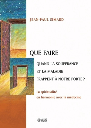 Que faire quand la souffrance et la maladie frappent à notre porte? : spiritualité en harmonie avec la médecine - Jean-Paul Simard
