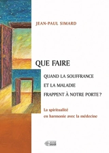 Que faire quand la souffrance et la maladie frappent à notre porte? : spiritualité en harmonie avec la médecine - Jean-Paul Simard