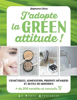 J'adopte la green attitude ! : cosmétiques, alimentation, produits ménagers et gestes du quotidien : + de 200 recettes et conseils - Stéphanie Chica
