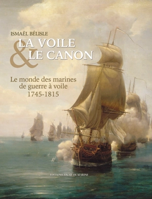 La voile et le canon : le monde des marines de guerre à voile, 1745-1815 - Ismaël Bélisle