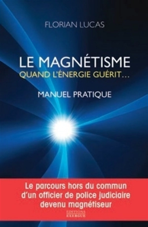 Le magnétisme : quand l'énergie guérit... : manuel pratique - Florian Lucas