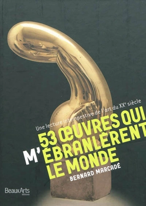 53 oeuvres qui m'ébranlèrent le monde : une lecture intempestive de l'art du XXe siècle - Bernard Marcadé