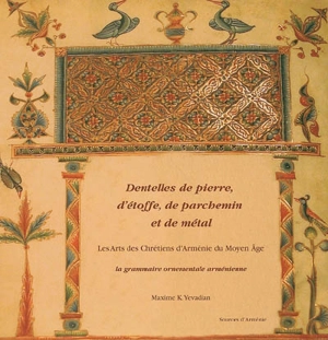 Dentelles de pierre, d'étoffe, de parchemin et de métal : les arts des chrétiens d'Arménie du Moyen Age : la grammaire ornementale arménienne - Maxime K. Yevadian