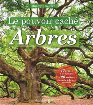 Le pouvoir caché des arbres : 40 arbres à découvrir, 120 ateliers famille à faire en forêt - Thierry Beaufort