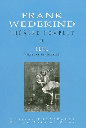 Théâtre complet. Vol. 2. Lulu : versions intégrales - Frank Wedekind