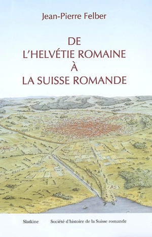 De l'Helvétie romaine à la Suisse romande - Jean-Pierre Felber