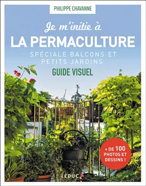 Je m'initie à la permaculture : spéciale balcons et petits jardins : guide visuel - Philippe Chavanne