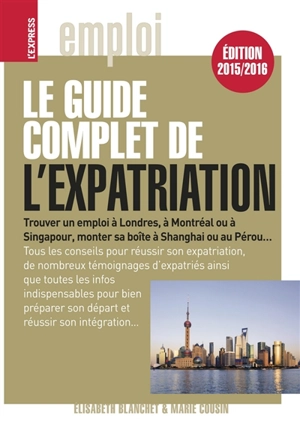 Le guide complet de l'expatriation : trouver un emploi à Londres, à Montréal ou à Singapour, monter sa boîte à Shanghai ou au Pérou... - Elisabeth Blanchet