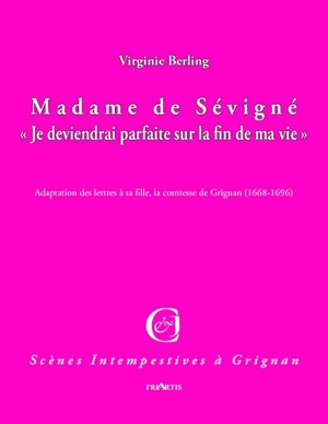 Madame de Sévigné : je deviendrai parfaite sur la fin de ma vie : adaptation des lettres à sa fille, la comtesse de Grignan (1668-1696) - Virginie Berling