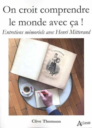 On croit comprendre le monde avec ça ! : entretiens mémoriels avec Henri Mitterand - Henri Mitterand