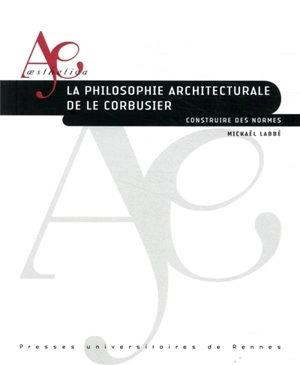 La philosophie architecturale de Le Corbusier : construire des normes - Mickaël Labbé