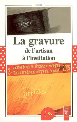 La gravure : de l'artisan à l'institution : Actes de la troisième Journée d'étude sur l'imprimerie - Journée d'étude sur l'imprimerie (3 ; 2005 ; Perpignan)