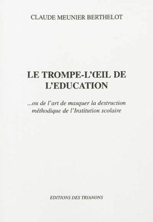 Le trompe-l'oeil de l'éducation... ou de l'art de masquer la destruction méthodique de l'institution scolaire - Claude Meunier Berthelot