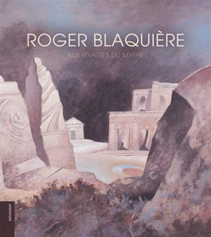 Roger Blaquière, aux rivages du mythe - Roger Blaquière