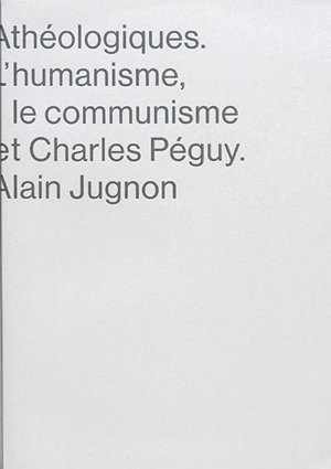 Athéologiques : l'humanisme, le communisme et Charles Péguy - Alain Jugnon