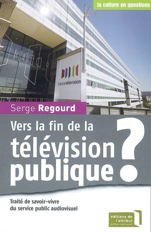 Vers la fin de la télévision publique ? : traité de savoir-vivre du service public audiovisuel - Serge Regourd