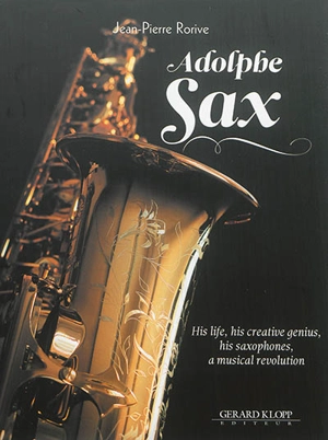 Adolphe Sax : his life, his creative genius, his saxophones, a musical revolution - Jean-Pierre Rorive