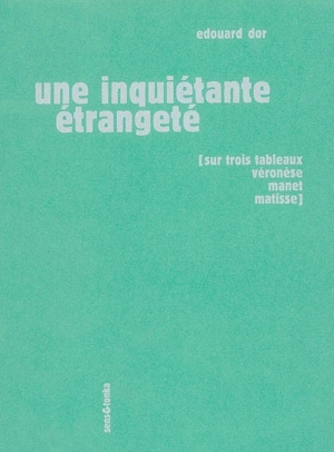 Une inquiétante étrangeté : sur trois tableaux Véronèse, Manet, Matisse - Edouard Dor