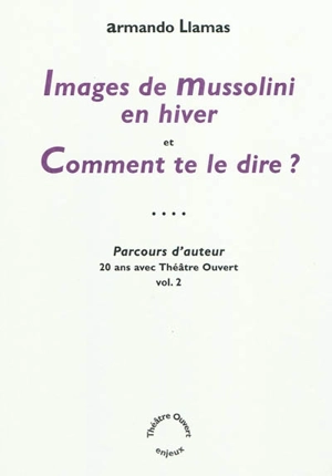 Parcours d'auteur : 20 ans avec Théâtre ouvert. Vol. 2. Images de Mussolini en hiver. Comment te le dire ? - Armando Llamas