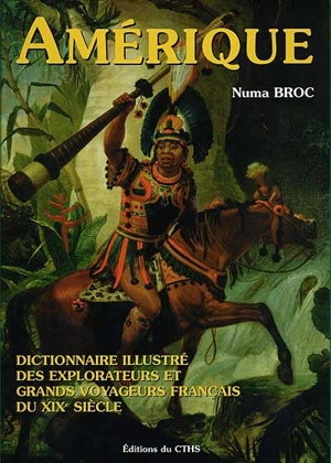 Dictionnaire illustré des explorateurs et grands voyageurs français du XIXe siècle. Vol. 3. Amérique - Numa Broc