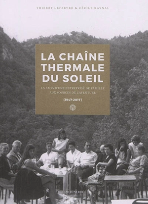 La Chaîne thermale du Soleil : la saga d'une entreprise de famille aux sources de l'aventure : 1947-2017 - Thierry Lefebvre