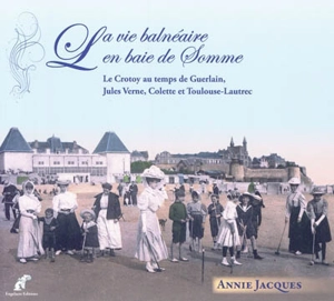 La vie balnéaire en baie de Somme : le Crotoy au temps de Guerlain, Jules Verne, Colette et Toulouse-Lautrec - Annie Jacques