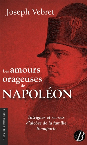 Les amours orageuses de Napoléon : intrigues et secrets d'alcôve de la famille Bonaparte - Joseph Vebret