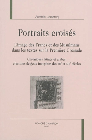 Portraits croisés : l'image des Francs et des musulmans dans les textes sur la première croisade : chroniques latines et arabes, chansons de geste françaises des XIIe et XIIIe siècles - Armelle Leclercq