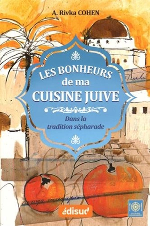 Les bonheurs de ma cuisine juive dans la tradition sépharade : la cuisine judéo-espagnole emportée au XVe siècle d'Espagne vers l'Empire ottoman, traditionnelle aujourd'hui encore à Bruxelles, Paris, New York, Jérusalem... - Adèle Rivka Cohen