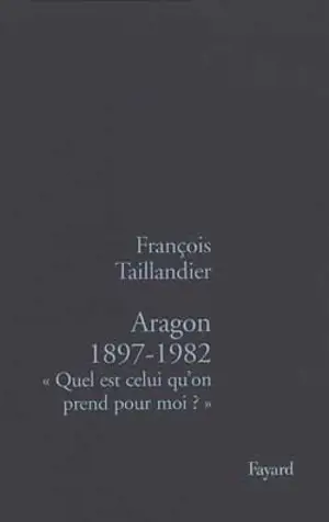 Aragon, 1897-1982 : quel est celui qu'on prend pour moi ? - François Taillandier