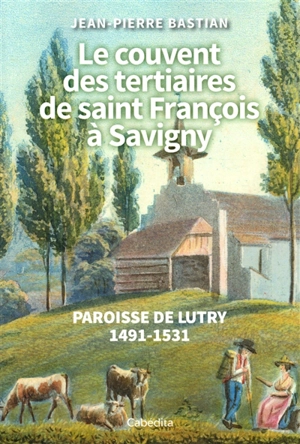 Le couvent des tertiaires de saint François à Savigny : paroisse de Lutry : 1491-1531 - Jean-Pierre Bastian